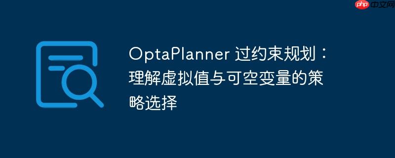 OptaPlanner 过约束规划：理解虚拟值与可空变量的策略选择