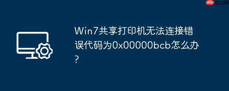 Win7共享打印机无法连接错误代码为0x00000bcb怎么办?