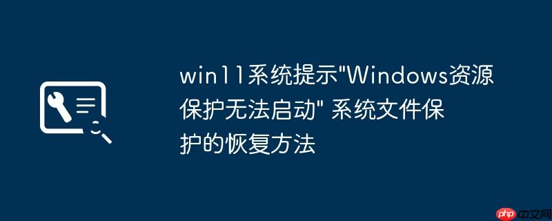 win11系统提示”Windows资源保护无法启动” 系统文件保护的恢复方法