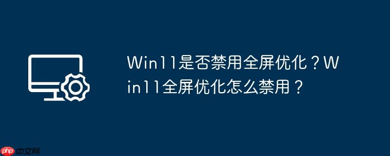 Win11是否禁用全屏优化？Win11全屏优化怎么禁用？