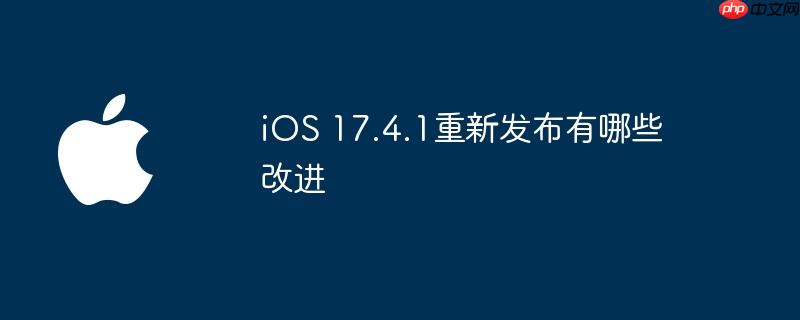 iOS 17.4.1重新发布有哪些改进