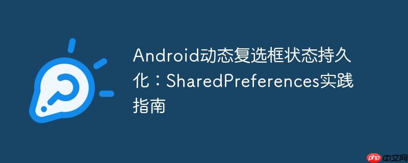 Android动态复选框状态持久化：SharedPreferences实践指南