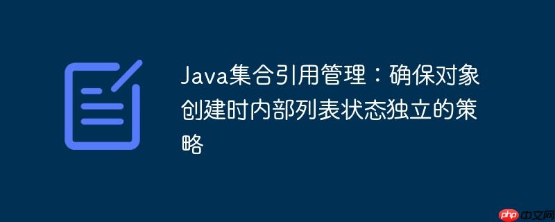 Java集合引用管理：确保对象创建时内部列表状态独立的策略