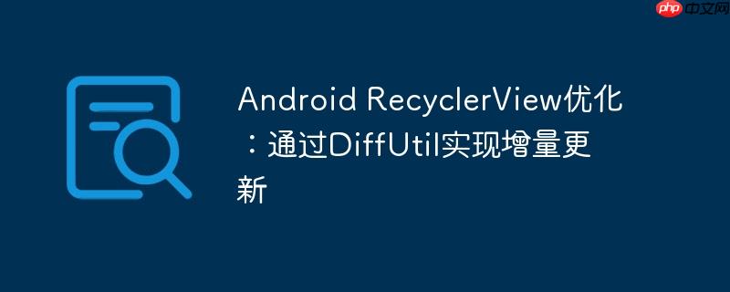 Android RecyclerView优化：通过DiffUtil实现增量更新