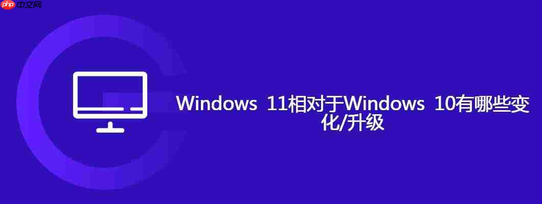 Windows 11相对于Windows 10有哪些变化/升级