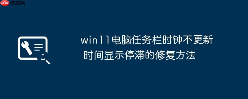 win11电脑任务栏时钟不更新 时间显示停滞的修复方法