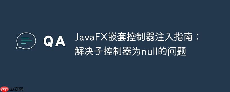 JavaFX嵌套控制器注入指南：解决子控制器为null的问题