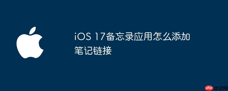 iOS 17备忘录应用怎么添加笔记链接