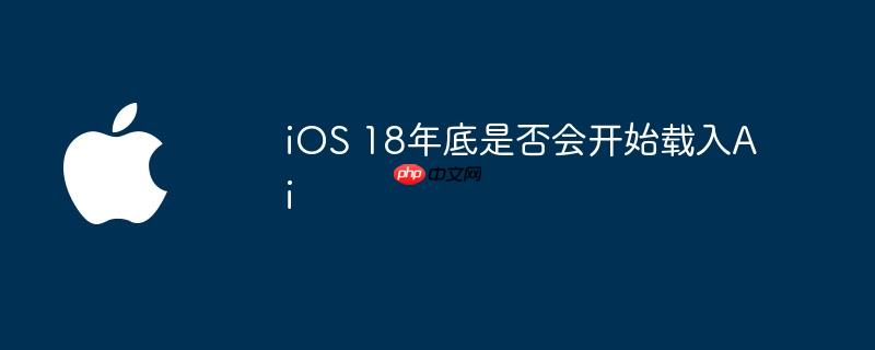 iOS 18年底是否会开始载入Ai