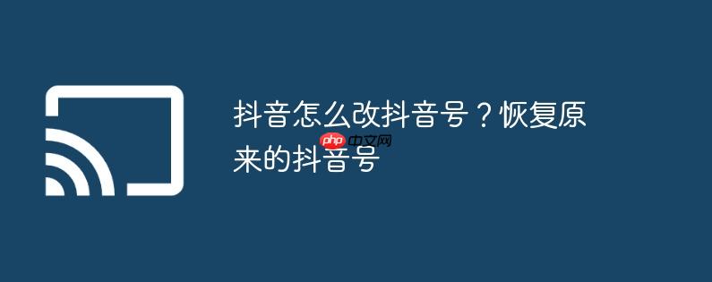 抖音怎么改抖音号？恢复原来的抖音号