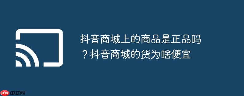抖音商城上的商品是正品吗？抖音商城的货为啥便宜