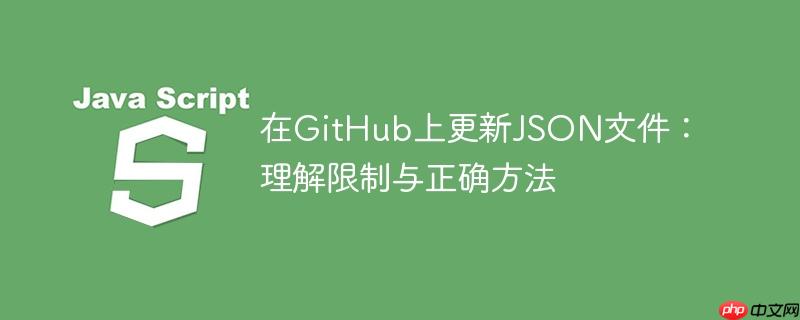 在GitHub上更新JSON文件：理解限制与正确方法