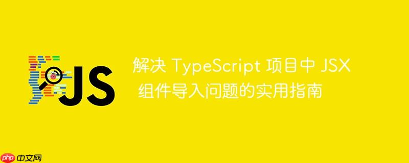 解决 typescript 项目中 jsx 组件导入问题的实用指南