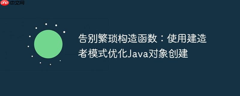 告别繁琐构造函数：使用建造者模式优化Java对象创建