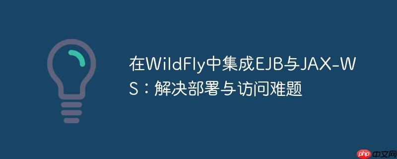 在WildFly中集成EJB与JAX-WS：解决部署与访问难题