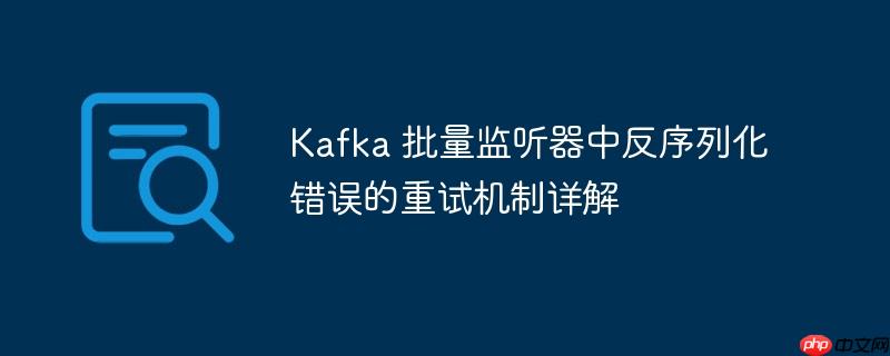 Kafka 批量监听器中反序列化错误的重试机制详解