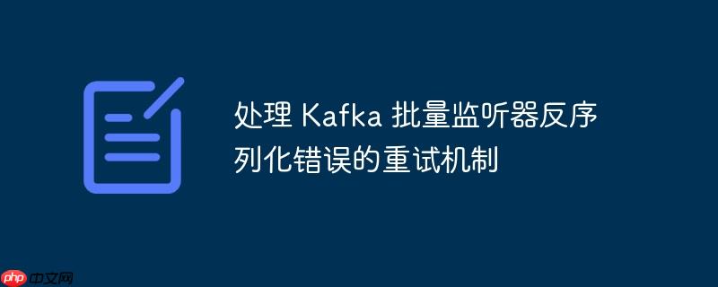 处理 Kafka 批量监听器反序列化错误的重试机制