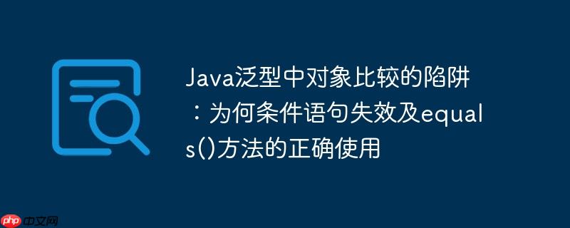 Java泛型中对象比较的陷阱：为何条件语句失效及equals()方法的正确使用