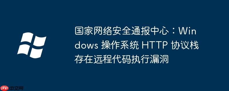 国家网络安全通报中心：Windows 操作系统 HTTP 协议栈存在远程代码执行漏洞