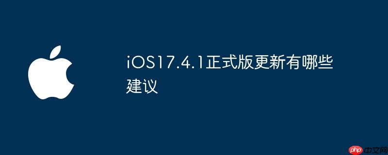 iOS17.4.1正式版更新有哪些建议