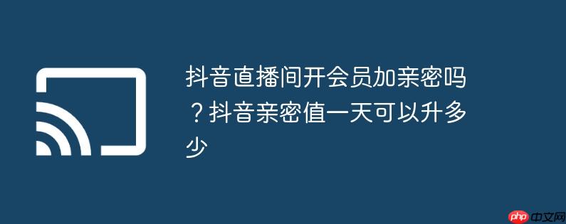 抖音直播间开会员加亲密吗？抖音亲密值一天可以升多少