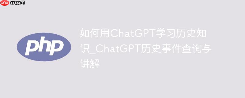如何用ChatGPT学习历史知识_ChatGPT历史事件查询与讲解