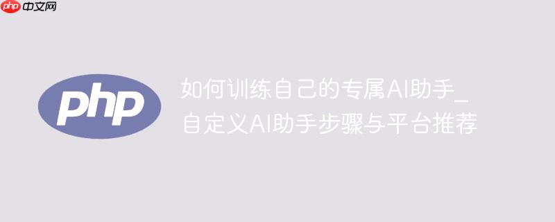 如何训练自己的专属AI助手_自定义AI助手步骤与平台推荐