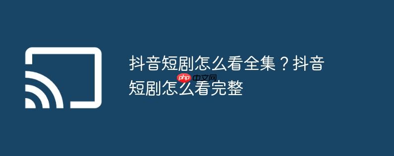 抖音短剧怎么看全集？抖音短剧怎么看完整