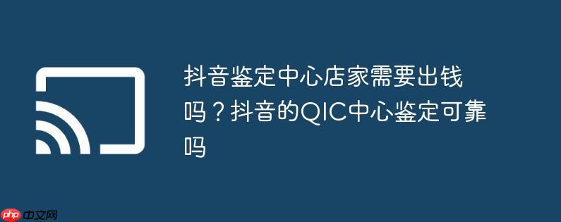 抖音鉴定中心店家需要出钱吗？抖音的QIC中心鉴定可靠吗