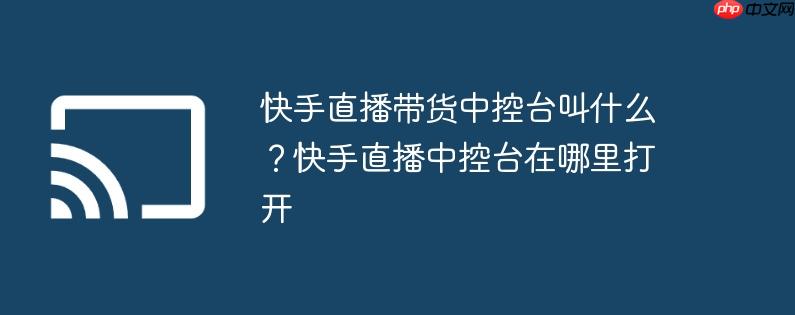 快手直播带货中控台叫什么？快手直播中控台在哪里打开
