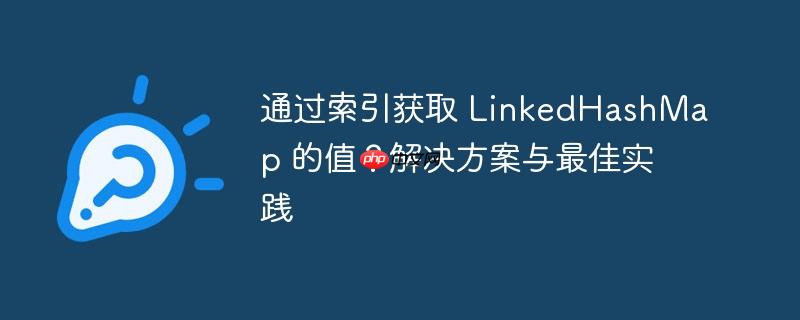 通过索引获取 LinkedHashMap 的值？解决方案与最佳实践