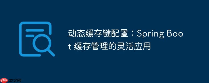 动态缓存键配置：Spring Boot 缓存管理的灵活应用