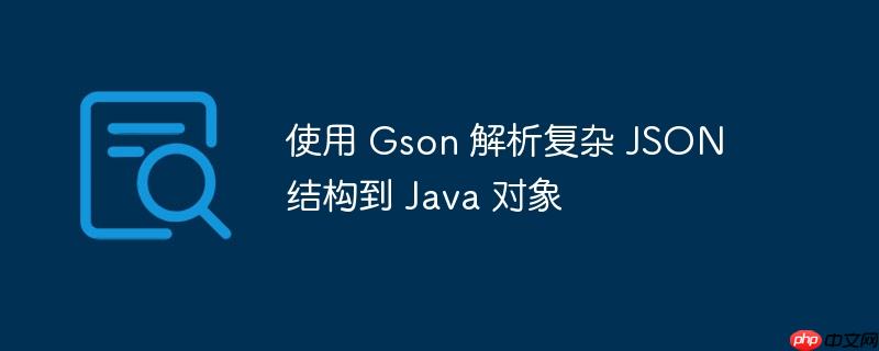 使用 Gson 解析复杂 JSON 结构到 Java 对象