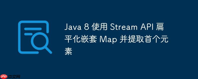 Java 8 使用 Stream API 扁平化嵌套 Map 并提取首个元素