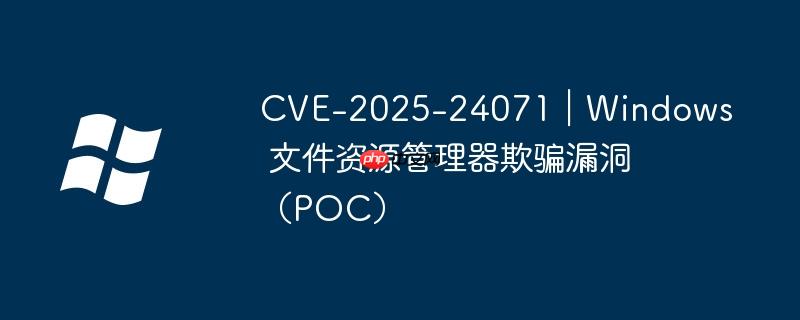 CVE-2025-24071｜Windows 文件资源管理器欺骗漏洞（POC）