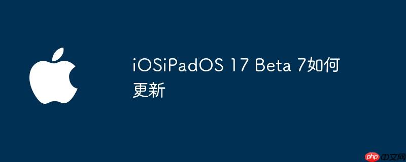 iOSiPadOS 17 Beta 7如何更新