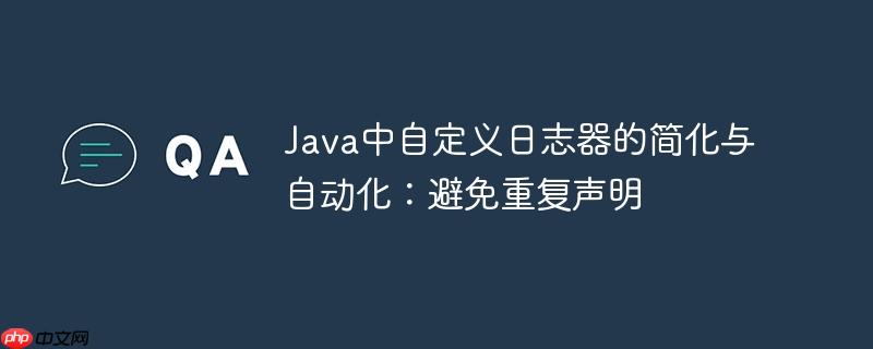 Java中自定义日志器的简化与自动化：避免重复声明