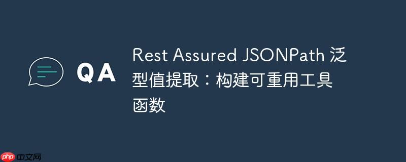 Rest Assured JSONPath 泛型值提取：构建可重用工具函数
