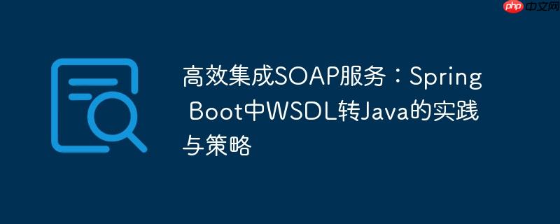 高效集成SOAP服务：Spring Boot中WSDL转Java的实践与策略