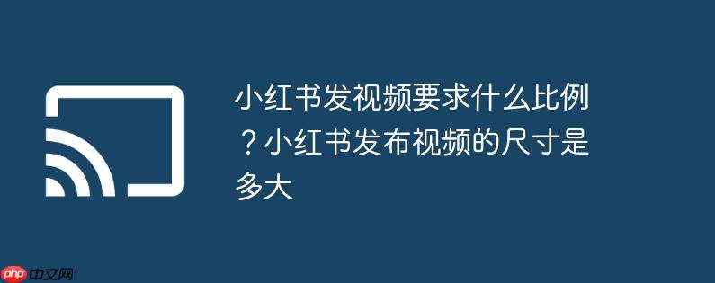 小红书发视频要求什么比例？小红书发布视频的尺寸是多大