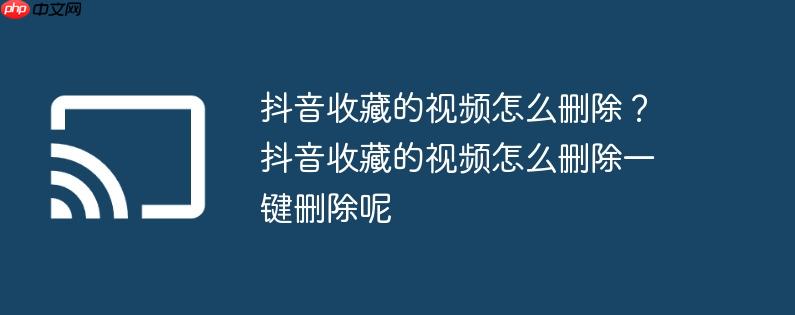 抖音收藏的视频怎么删除？抖音收藏的视频怎么删除一键删除呢