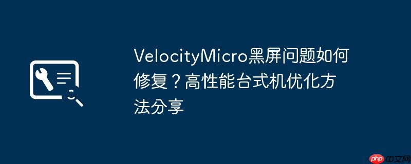 VelocityMicro黑屏问题如何修复？高性能台式机优化方法分享