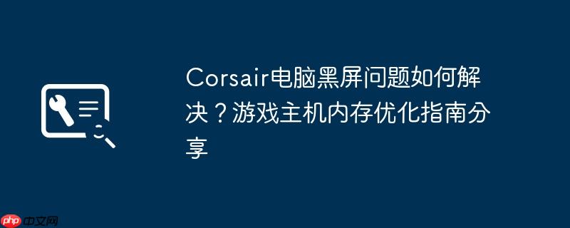corsair电脑黑屏问题如何解决？游戏主机内存优化指南分享