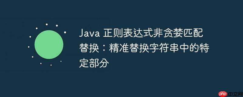 Java 正则表达式非贪婪匹配替换：精准替换字符串中的特定部分
