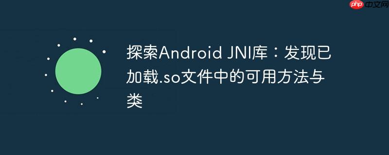探索Android JNI库：发现已加载.so文件中的可用方法与类