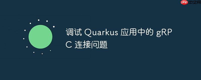 调试 Quarkus 应用中的 gRPC 连接问题