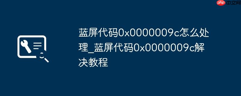 蓝屏代码0x0000009c怎么处理_蓝屏代码0x0000009c解决教程
