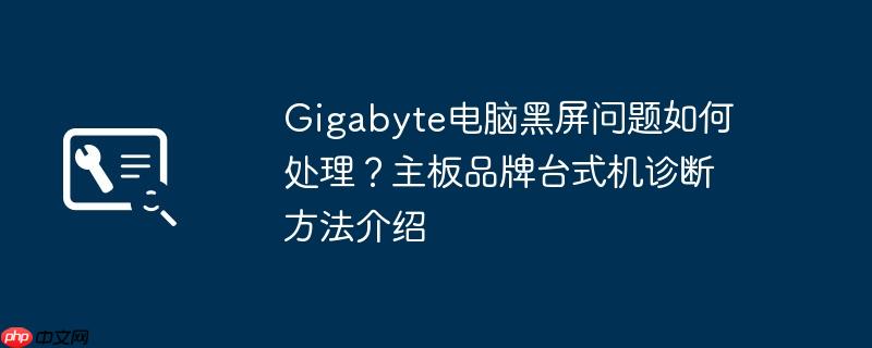 Gigabyte电脑黑屏问题如何处理？主板品牌台式机诊断方法介绍