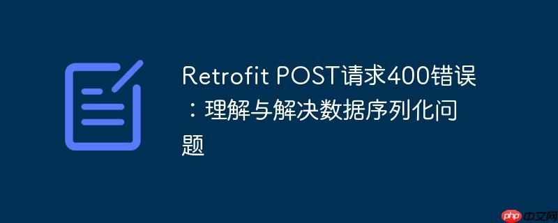 Retrofit POST请求400错误：理解与解决数据序列化问题