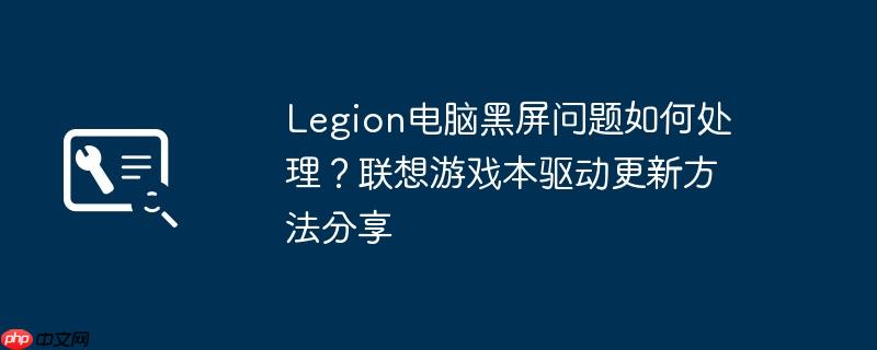 legion电脑黑屏问题如何处理？联想游戏本驱动更新方法分享